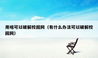 用啥可以破解校园网（有什么办法可以破解校园网）