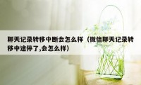 聊天记录转移中断会怎么样（微信聊天记录转移中途停了,会怎么样）