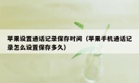 苹果设置通话记录保存时间（苹果手机通话记录怎么设置保存多久）