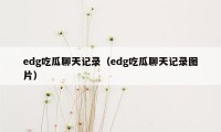 edg吃瓜聊天记录（edg吃瓜聊天记录图片）