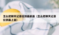 怎么把聊天记录拉到最前面（怎么把聊天记录拉到最上面）