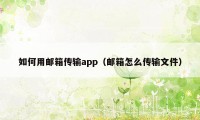 如何用邮箱传输app（邮箱怎么传输文件）