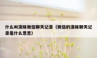 什么叫清除微信聊天记录（微信的清除聊天记录是什么意思）