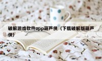 破解游戏软件app葫芦侠（下载破解版葫芦侠）