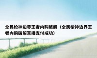 全民枪神边界王者内购破解（全民枪神边界王者内购破解直接支付成功）