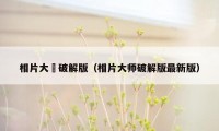 相片大師破解版（相片大师破解版最新版）