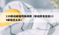 139移动邮箱咋换绑啊（移动转电信后139邮箱怎么办）