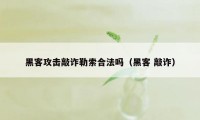 黑客攻击敲诈勒索合法吗（黑客 敲诈）