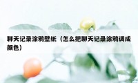 聊天记录涂鸦壁纸（怎么把聊天记录涂鸦调成颜色）