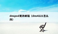 dnspod更改邮箱（dns4221怎么改）