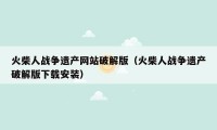 火柴人战争遗产网站破解版（火柴人战争遗产破解版下载安装）