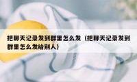 把聊天记录发到群里怎么发（把聊天记录发到群里怎么发给别人）