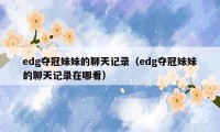 edg夺冠妹妹的聊天记录（edg夺冠妹妹的聊天记录在哪看）