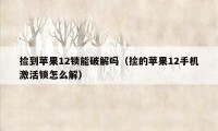 捡到苹果12锁能破解吗（捡的苹果12手机激活锁怎么解）