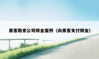 黑客勒索公司赎金案例（向黑客支付赎金）