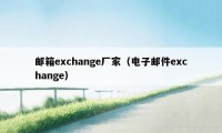 邮箱exchange厂家（电子邮件exchange）