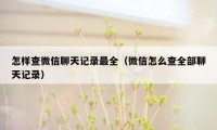 怎样查微信聊天记录最全（微信怎么查全部聊天记录）