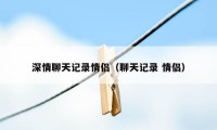 深情聊天记录情侣（聊天记录 情侣）