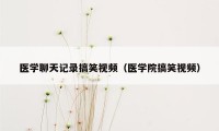 医学聊天记录搞笑视频（医学院搞笑视频）