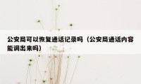 公安局可以恢复通话记录吗（公安局通话内容能调出来吗）