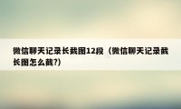 微信聊天记录长截图12段（微信聊天记录截长图怎么截?）