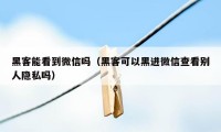 黑客能看到微信吗（黑客可以黑进微信查看别人隐私吗）