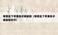 哪里能下苹果助手破解版（哪里能下苹果助手破解版软件）