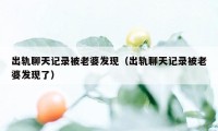 出轨聊天记录被老婆发现（出轨聊天记录被老婆发现了）