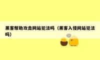 黑客帮助攻击网站犯法吗（黑客入侵网站犯法吗）