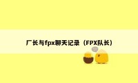 厂长与fpx聊天记录（FPX队长）