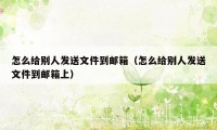 怎么给别人发送文件到邮箱（怎么给别人发送文件到邮箱上）