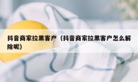 抖音商家拉黑客户（抖音商家拉黑客户怎么解除呢）