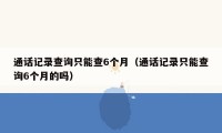 通话记录查询只能查6个月（通话记录只能查询6个月的吗）