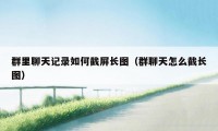 群里聊天记录如何截屏长图（群聊天怎么截长图）