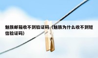 魅族邮箱收不到验证码（魅族为什么收不到短信验证码）