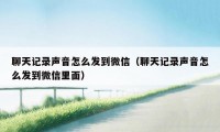 聊天记录声音怎么发到微信（聊天记录声音怎么发到微信里面）