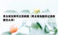 男女朋友聊天记录截图（男女朋友聊天记录截图怎么弄）