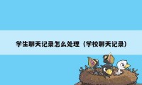 学生聊天记录怎么处理（学校聊天记录）