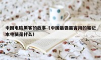 中国电脑黑客的故事（中国最强黑客用的笔记本电脑是什么）