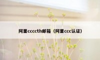 阿里ccccth邮箱（阿里ccc认证）