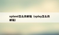 upland怎么改邮箱（uplay怎么改邮箱）