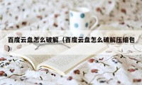 百度云盘怎么破解（百度云盘怎么破解压缩包）