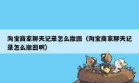 淘宝商家聊天记录怎么撤回（淘宝商家聊天记录怎么撤回啊）