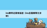 ins聊天记录有延迟（ins总是稍等几分钟）