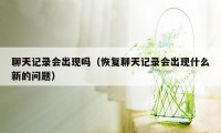 聊天记录会出现吗（恢复聊天记录会出现什么新的问题）