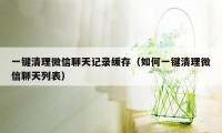 一键清理微信聊天记录缓存（如何一键清理微信聊天列表）