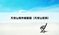 万安ip海外破解版（万安ip官网）