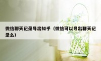 微信聊天记录导出知乎（微信可以导出聊天记录么）