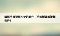 破解手机视频APP的软件（手机版破解视频软件）