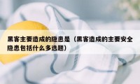 黑客主要造成的隐患是（黑客造成的主要安全隐患包括什么多选题）